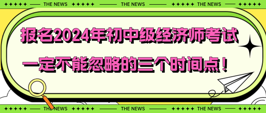 报名2024年初中级经济师考试一定不能忽略的三个时间点！