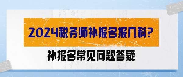 【答疑解惑】2024税务师补报名报几科？能调整科目吗？