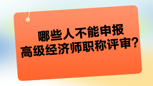 哪些人不能申报高级经济师职称评审？