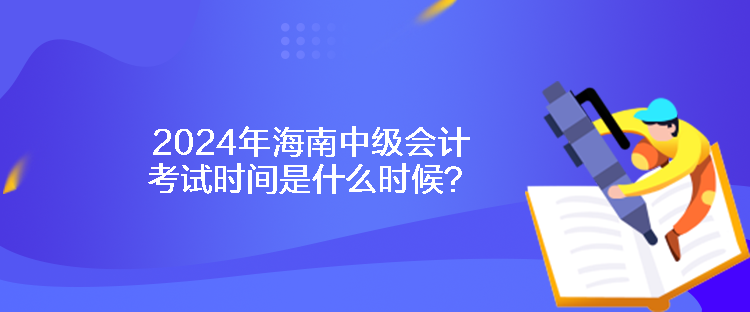 2024年海南中级会计考试时间是什么时候？