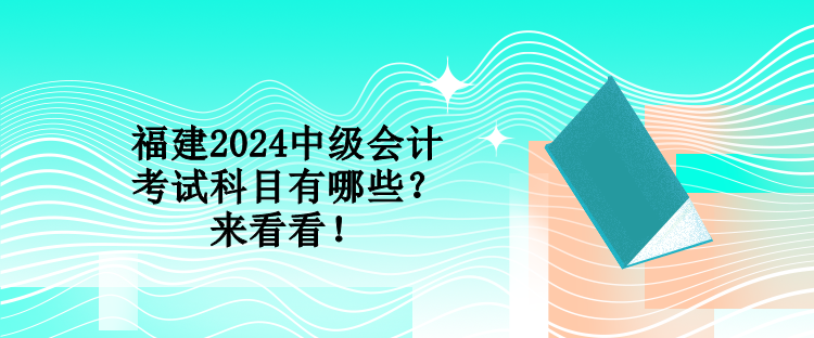 福建2024中级会计考试科目有哪些？来看看！