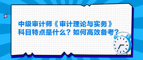 中级审计师《审计理论与实务》科目特点是什么？如何高效备考？