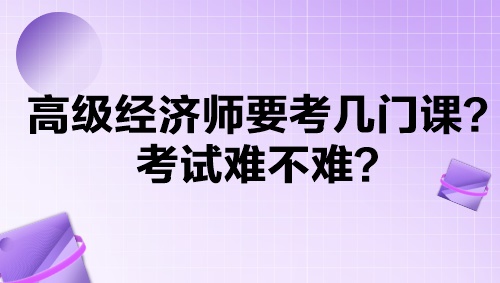 高级经济师要考几门课？考试难不难？