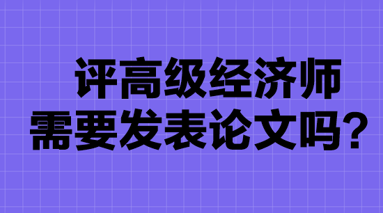 高级经济师评审要发表论文吗？