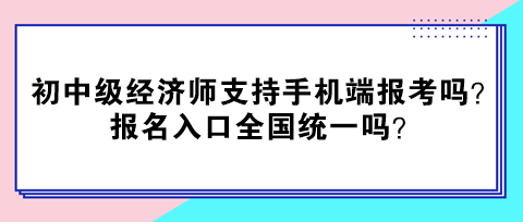 初中级经济师支持手机端报考吗？报名入口全国统一吗？