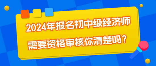 2024年报名初中级经济师需要资格审核你清楚吗？