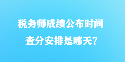 税务师成绩公布时间查分安排是哪天？