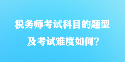 税务师考试科目的题型及考试难度如何？