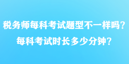 税务师每科考试题型不一样吗？每科考试时长多少分钟？