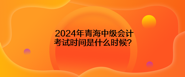 2024年青海中级会计考试时间是什么时候？