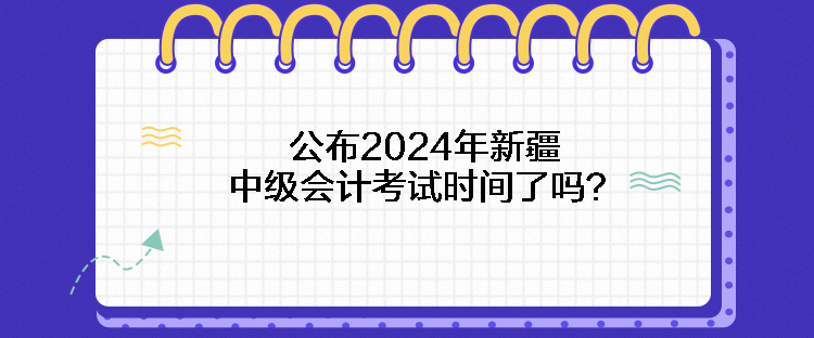 公布2024年新疆中级会计考试时间了吗？