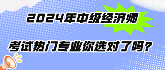 2024年中级经济师考试热门专业你选对了吗？