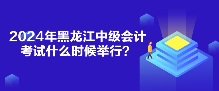 2024年黑龙江中级会计考试什么时候举行？