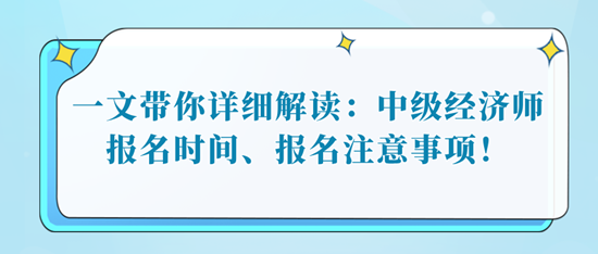 一文带你详细解读：中级经济师报名时间、报名注意事项！