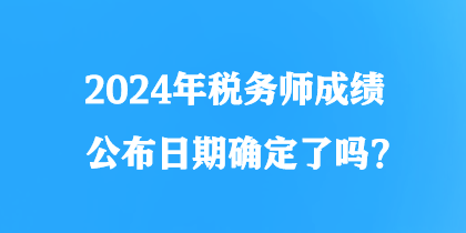 2024年税务师成绩公布日期确定了吗？