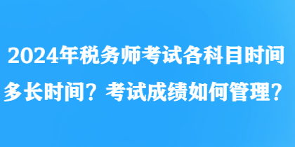 2024年税务师考试各科目时间多长时间？考试成绩如何管理？