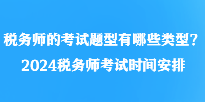 税务师的考试题型有哪些类型？2024税务师考试时间安排