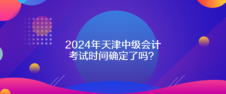 2024年天津中级会计考试时间确定了吗？