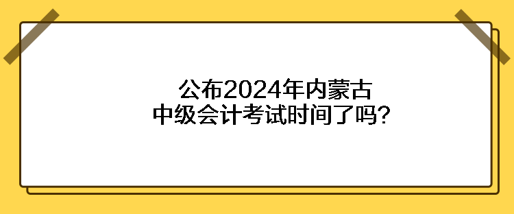 公布2024年内蒙古中级会计考试时间了吗？