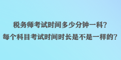 税务师考试时间多少分钟一科？每个科目考试时间时长是不是一样的？