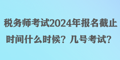 税务师考试2024年报名截止时间什么时候？几号考试？