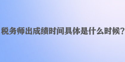 税务师出成绩时间具体是什么时候？