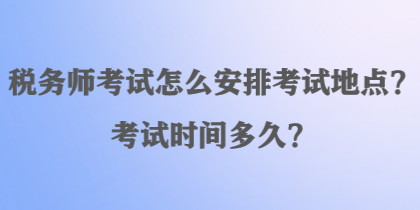 税务师考试怎么安排考试地点？考试时间多久？