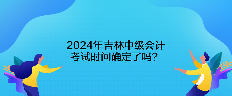 2024年吉林中级会计考试时间确定了吗？