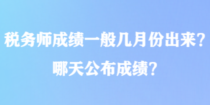 税务师成绩一般几月份出来？哪天公布成绩？