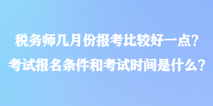 税务师几月份报考比较好一点？考试报名条件和考试时间是什么？