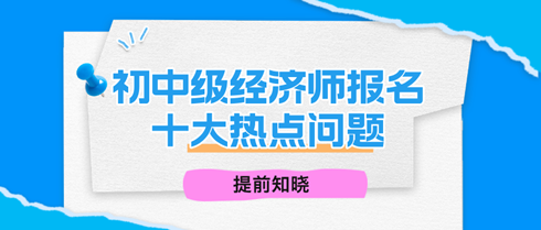 2024年初中级经济师报名十大热点问题