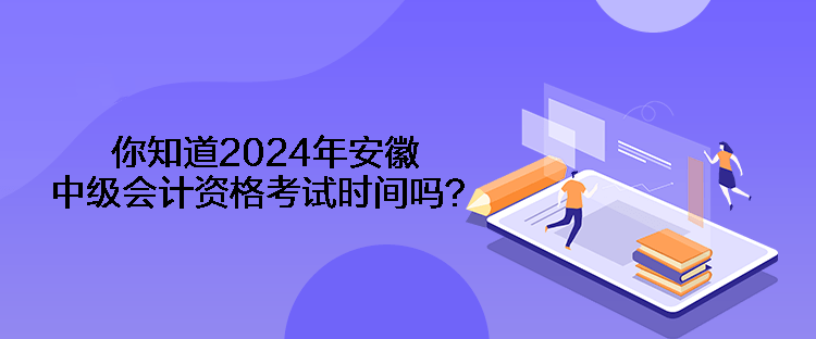 你知道2024年安徽中级会计资格考试时间吗？