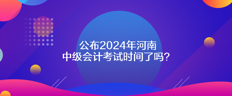 公布2024年河南中级会计考试时间了吗？