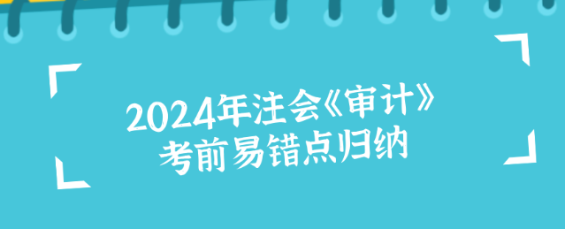 2024年注会《审计》考前易错点归纳！冲刺必看