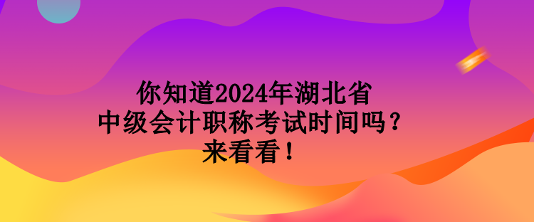 你知道2024年湖北省中级会计职称考试时间吗？来看看！