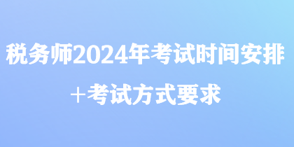 税务师2024年考试时间安排+考试方式要求