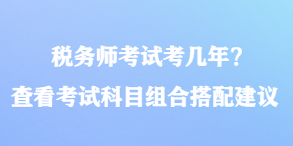 税务师考试考几年？查看考试科目组合搭配建议