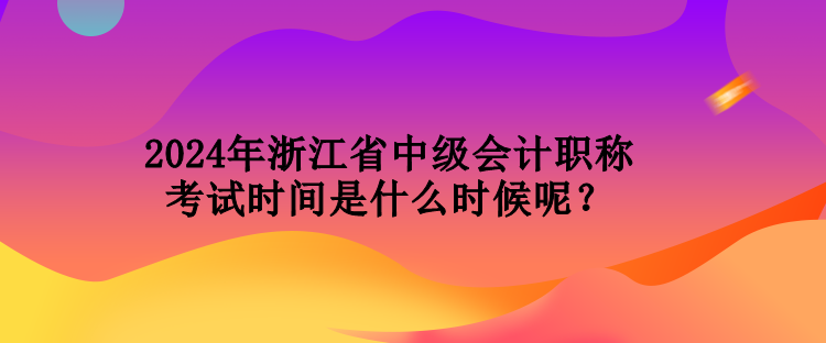 2024年浙江省中级会计职称考试时间是什么时候呢？