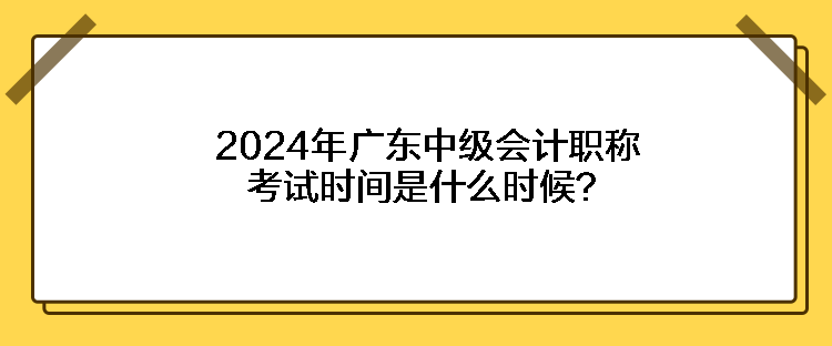 2024年广东中级会计职称考试时间是什么时候？