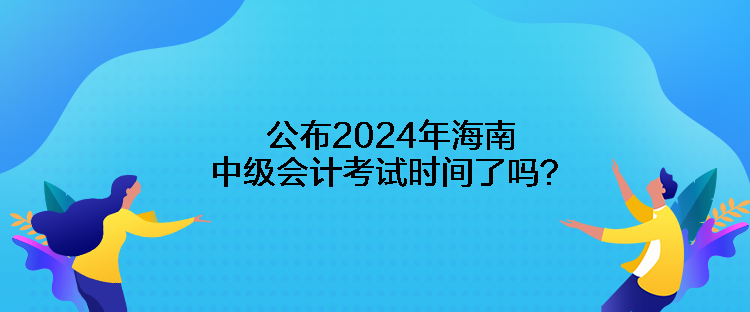 公布2024年海南中级会计考试时间了吗？