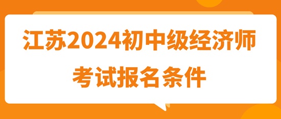 江苏2024初中级经济师考试报名条件