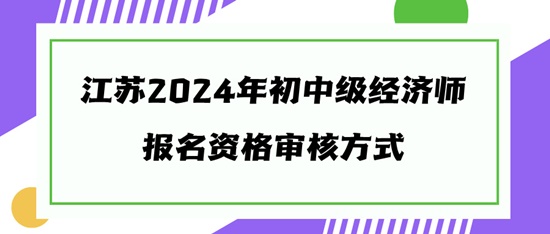 江苏2024年初中级经济师报名资格审核方式