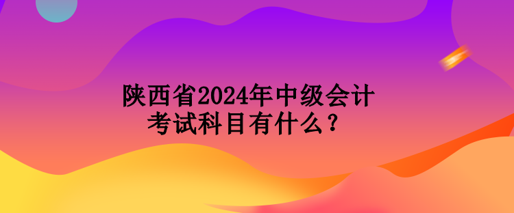 陕西省2024年中级会计考试科目有什么？