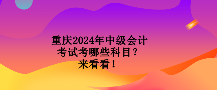 重庆2024年中级会计考试考哪些科目？来看看！