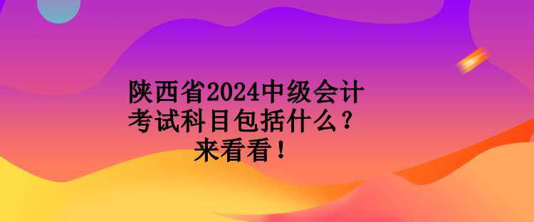 陕西省2024中级会计考试科目包括什么？来看看！