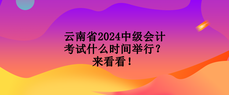 云南省2024中级会计考试什么时间举行？来看看！