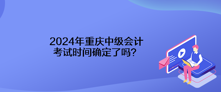 2024年重庆中级会计考试时间确定了吗？