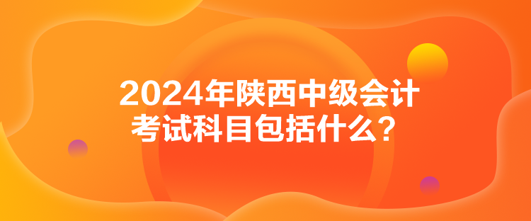 2024年陕西中级会计考试科目包括什么？