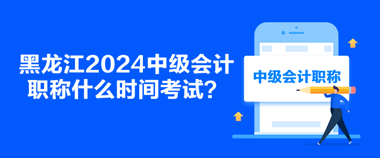 黑龙江2024中级会计职称什么时间考试？