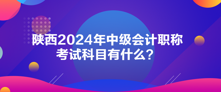 陕西2024年中级会计职称考试科目有什么？